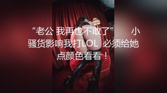 “老公 我再也不敢了”     小骚货影响我打LOL  必须给她点颜色看看！