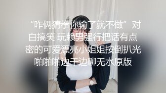 “咋俩猜拳你输了就不做”对白搞笑 玩赖男强行把话有点密的可爱漂亮小姐姐按倒扒光啪啪啪边干边聊无水原版