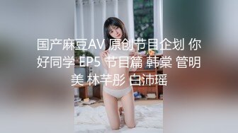 国产麻豆AV 原创节目企划 你好同学 EP5 节目篇 韩棠 管明美 林芊彤 白沛瑶