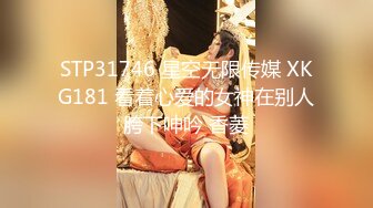 STP31746 星空无限传媒 XKG181 看着心爱的女神在别人胯下呻吟 香菱