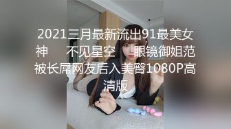 2021三月最新流出91最美女神❤️不见星空❤️眼镜御姐范被长屌网友后入美臀1080P高清版