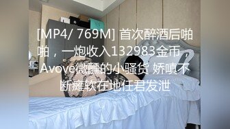 [MP4/ 769M] 首次醉酒后啪啪，一炮收入132983金币，Avove微醺的小骚货 娇嗔不断瘫软在地任君发泄