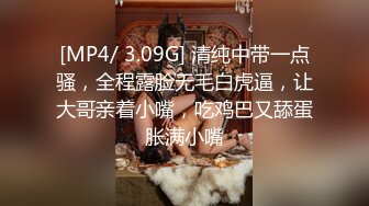 [MP4/ 3.09G] 清纯中带一点骚，全程露脸无毛白虎逼，让大哥亲着小嘴，吃鸡巴又舔蛋胀满小嘴