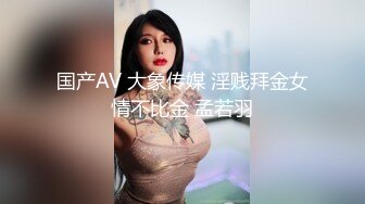 国产AV 大象传媒 淫贱拜金女情不比金 孟若羽