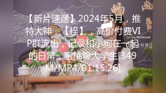 【新片速遞】2024年5月，推特大神，【桎】，高价付费VIP群流出，记录和小狗在一起的日常，蜜桃臀大学生[349M/MP4/01:15:26]