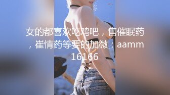 女的都喜欢吃鸡吧，售催眠药，崔情药等要的加微：aamm16166