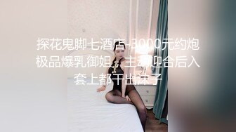 探花鬼脚七酒店-3000元约炮极品爆乳御姐，主动迎合后入套上都干出沫子