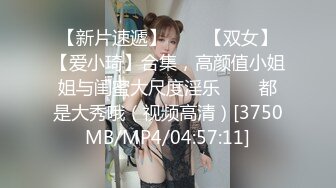 【新片速遞】✨✨✨【双女】【爱小琦】合集，高颜值小姐姐与闺蜜大尺度淫乐✨✨✨都是大秀哦（视频高清）[3750MB/MP4/04:57:11]