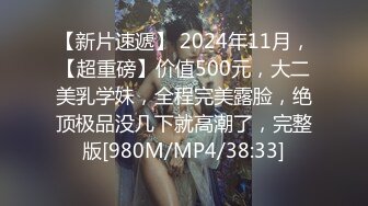 【新片速遞】 2024年11月，【超重磅】价值500元，大二美乳学妹，全程完美露脸，绝顶极品没几下就高潮了，完整版[980M/MP4/38:33]