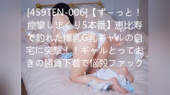 [459TEN-006]【ず～っと！痙攣しまくり5本番】恵比寿で釣れた爆乳G乳ギャルの自宅に突撃！！ギャルとっておきの勝負下着で悩殺ファック！