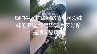 厕拍牛人拍逼问路清纯可爱妹妹的嫩逼,纤毫毕现,手表好像是浪琴品牌哦