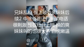 兄妹乱伦 强上破处亲妹妹后续2 中途爸爸还打来了电话 很刺激 按在灶台上操 操的爽 妹妹叫的也很大声 白虎嫩逼