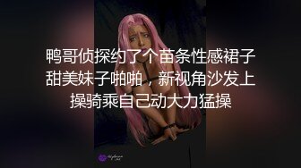 鸭哥侦探约了个苗条性感裙子甜美妹子啪啪，新视角沙发上操骑乘自己动大力猛操