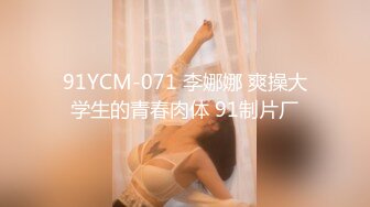 91YCM-071 李娜娜 爽操大学生的青春肉体 91制片厂