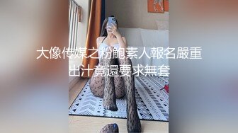 大像传媒之粉鮑素人報名嚴重出汁竟還要求無套