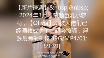 【新片速遞】&nbsp;&nbsp; 2024年3月，童颜巨乳小萝莉，【Olivia】，被大佬们已经调教成功了，超会撩骚，淫贱反差时刻[2.39G/MP4/01:59:39]