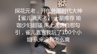 探花元老，开创外围时代大神【雀儿满天飞】 十星推荐 瑜珈少妇超骚 床上淫语自慰勾引，雀儿直言我玩了100个小姐 从来没有怎么爽