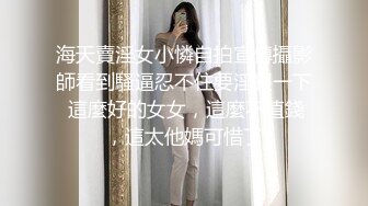 海天賣淫女小憐自拍宣傳攝影師看到騷逼忍不住要淫猥一下 這麼好的女女，這麼不值錢，這太他媽可惜了