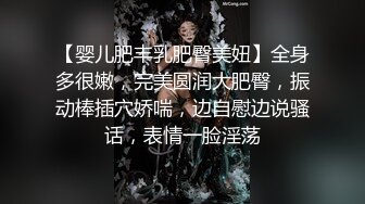 【婴儿肥丰乳肥臀美妞】全身多很嫩，完美圆润大肥臀，振动棒插穴娇喘，边自慰边说骚话，表情一脸淫荡