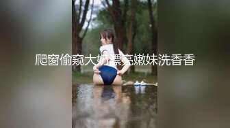 爬窗偷窥大奶漂亮嫩妹洗香香