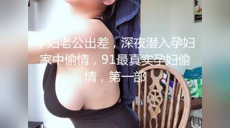 孕妇老公出差，深夜潜入孕妇家中偷情，91最真实孕妇偷情，第一部