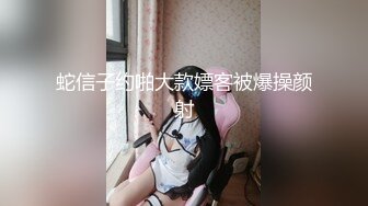 未流出极品台⭐豪乳眼镜妹性爱终篇 69互舔操的豪乳乱颤 怒操多精口爆