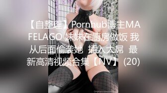 【自整理】Pornhub博主MAFELAGO 妹妹在厨房做饭 我从后面偷袭她  插入大屌  最新高清视频合集【NV】 (20)