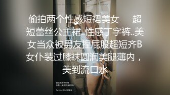 偷拍两个性感短裙美女❤️超短蕾丝公主裙..性感丁字裤..美女当众被男友捏屁股超短齐B女仆装过膝袜圆润美腿薄内，美到流口水