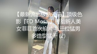 【最新流出极品无码】顶级色影『ED Mosai』害羞新人美女菲菲首次拍片 与三位猛男多造型猛干 (2)