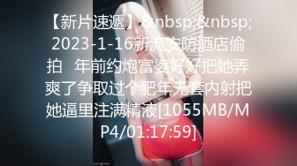 【新片速遞】&nbsp;&nbsp;2023-1-16新流安防酒店偷拍❤年前约炮富婆好好把她弄爽了争取过个肥年无套内射把她逼里注满精液[1055MB/MP4/01:17:59]