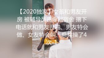 【2020独家】女孩和男友开房 被辅导员责令回宿舍 撂下电话就和男友开啪、男友特会做、女友特会叫、总共操了4次-1