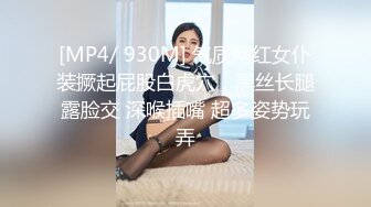 [MP4/ 930M] 气质网红女仆装撅起屁股白虎穴，黑丝长腿露脸交 深喉插嘴 超多姿势玩弄