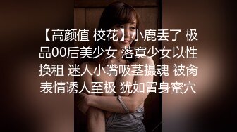 【高颜值 校花】小鹿丢了 极品00后美少女 落寞少女以性换租 迷人小嘴吸茎摄魂 被肏表情诱人至极 犹如置身蜜穴