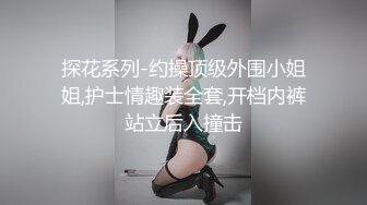 探花系列-约操顶级外围小姐姐,护士情趣装全套,开档内裤站立后入撞击