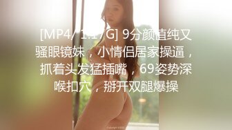 [MP4/ 1.17G] 9分颜值纯又骚眼镜妹，小情侣居家操逼，抓着头发猛插嘴，69姿势深喉扣穴，掰开双腿爆操